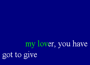 my lover, you have
got to give