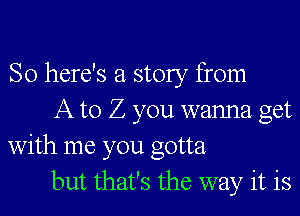 So here's a story from

A to Z you wanna get
with me you gotta

but that's the way it is