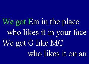 We got Em in the place

who likes it in your face
We got G like MC
who likes it on an