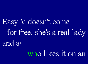 Easy V doesn't come

for free, she's a real lady

and as
who likes it on an