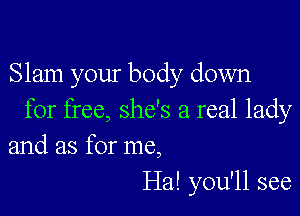 Slam your body down

for free, she's a real lady
and as for me,

Ha! you'll see