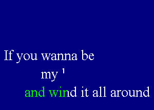 If you wanna be
my '
and Wind it all around