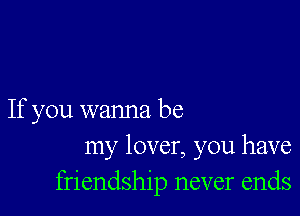 If you wanna be
my lover, you have
friendship never ends