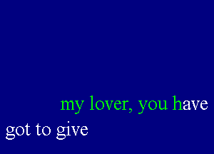 my lover, you have
got to give