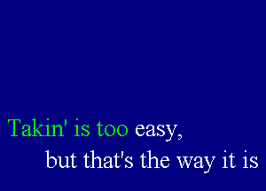 Takin' is too easy,
but that's the way it is