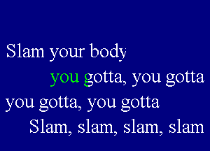 Slam your body
you gotta, you gotta
you gotta, you gotta
Slam, slam, slam, slam