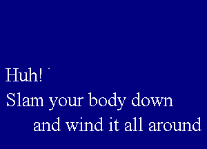 Huh! '

Slam your body down
and Wind it all around