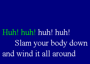 Huh! huh! huh! huh!

Slam your body down
and wind it all around