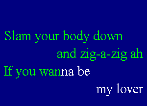 Slam your body down

and zig-a-zig ah
If you wanna be
my lover