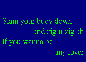 Slam your body down

and zig-a-zig ah
If you wanna be
my lover