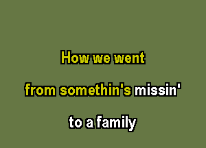 How we went

from somethin's missin'

to a family
