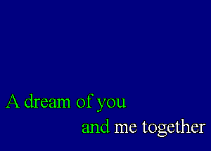 A dream of you
and me together