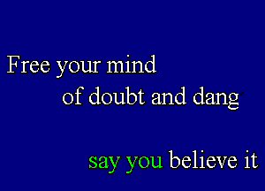 F ree your mind

of doubt and dang

say you believe it