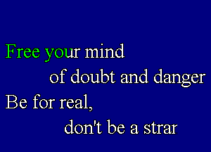 F ree your mind

of doubt and danger
Be for real,

don't be a strar