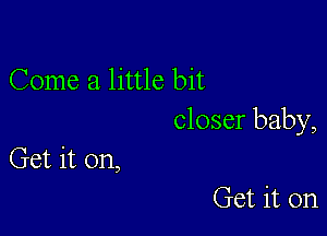 Come a little bit

closer baby,

Get it on,
Get it on