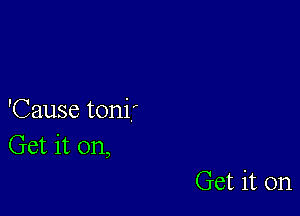 'Cause tonif
Get it on,