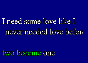 I need some love like I
never needed love beforn

two become one