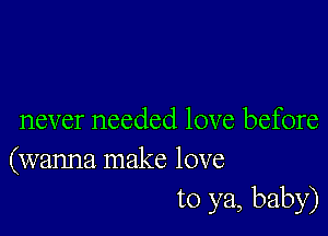 never needed love before
(wanna make love

to ya, baby)