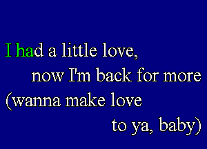 I had a little love,

now I'm back for more
(wanna make love

to ya, baby)