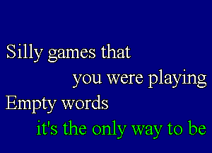 Silly games that

you were playing
Empty words
it's the only way to be