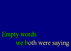 Empty words
we both were saying