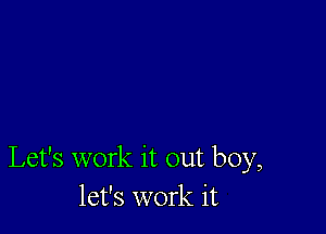 Let's work it out boy,
let's work it