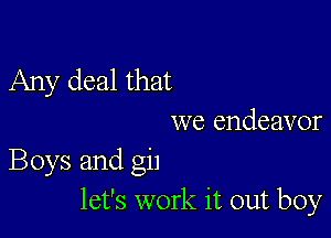 Any deal that

we endeavor
Boys and gil
let's work it out boy