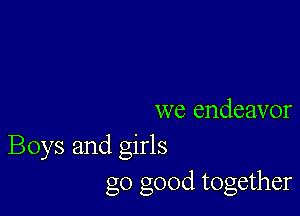 we endeavor
Boys and girls
go good together