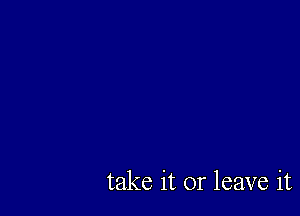 take it or leave it