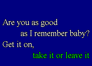 Are you as good

as I remember baby?

Get it on,
take it or leave it