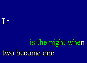 is the night when
two become one