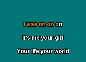 l was on on on

It's me your girl

Your life your world