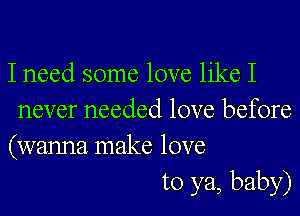 I need some love like I
never needed love before
(wanna make love
to ya, baby)