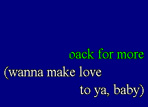 oack for more
(wanna make love

to ya, baby)