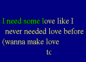 I need some love like I
never needed love before
(wanna make love
tc