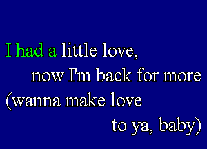 I had a little love,

now I'm back for more
(wanna make love

to ya, baby)