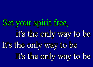 Set your spirit free,

it's the only way to be
It's the only way to be
It's the only way to be