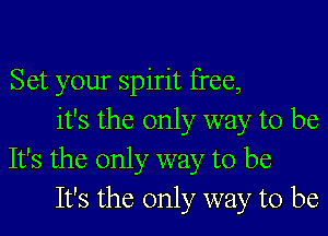 Set your spirit free,

it's the only way to be
It's the only way to be
It's the only way to be