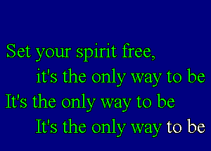 Set your spirit free,

it's the only way to be
It's the only way to be
It's the only way to be