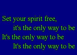 Set your spirit free,

it's the only way to be
It's the only way to be
It's the only way to be