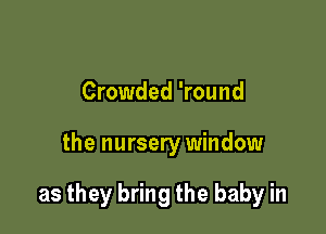 Crowded 'round

the nursery window

as they bring the baby in