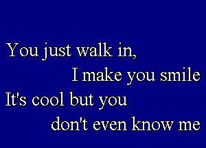 You just walk in,

I make you smile

It's cool but you
don't even know me