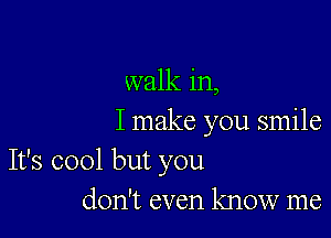 walk in,

I make you smile

It's cool but you
don't even know me