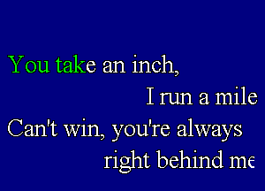 You take an inch,

Irun a mile

Can't Win, you're always
right behind me