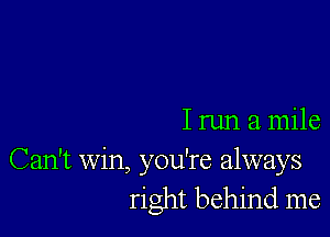 Irun a mile

Can't Win, you're always
right behind me