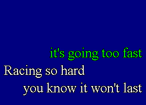 it's going too fast
Racing so hard
you know it won't last