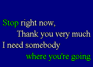 Stop right now,

Thank you very much
I need somebody
Where you're going