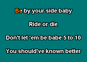 Be by your side baby

Ride or die

Don't let 'em be babe 5 to 10

You should've known better