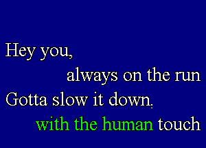 Hey you,

always on the run

Gotta slow it down,
With the human touch