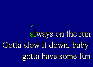 )

always on the run
Gotta slow it down, baby
gotta have some fun